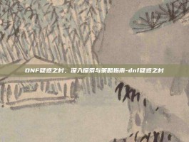 DNF疑惑之村，深入探索与策略指南-dnf疑惑之村