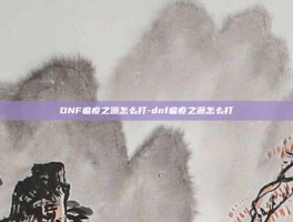 DNF瘟疫之源怎么打-dnf瘟疫之源怎么打