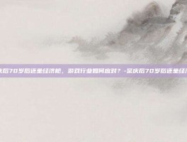 宗庆后70岁后还坐经济舱，游戏行业如何应对？-宗庆后70岁后还坐经济舱