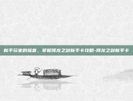 新手玩家的福音，掌握降龙之剑新手卡攻略-降龙之剑新手卡
