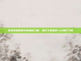 探索英雄联盟中的神秘力量，神灯下载指南-lol神灯下载