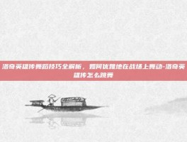 洛奇英雄传舞蹈技巧全解析，如何优雅地在战场上舞动-洛奇英雄传怎么跳舞