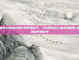 掌握梦幻诛仙中的符号使用技巧，让你的游戏之路更加顺畅-梦幻诛仙可用符号
