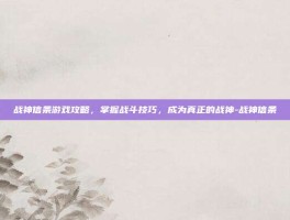 战神信条游戏攻略，掌握战斗技巧，成为真正的战神-战神信条
