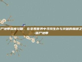 僵尸地带深度攻略，在变异世界中寻找生存与突破的巅峰之路-僵尸地带