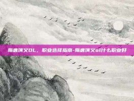 隋唐演义OL，职业选择指南-隋唐演义ol什么职业好