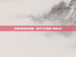 石器Q传游戏攻略，新手入门指南-石器q传
