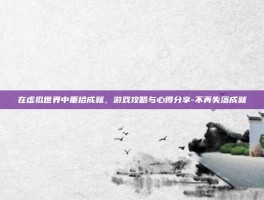 在虚拟世界中重拾成就，游戏攻略与心得分享-不再失落成就