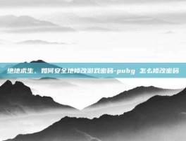 绝地求生，如何安全地修改游戏密码-pubg 怎么修改密码