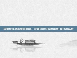 探索新江湖私服的奥秘，游戏资讯与攻略指南-新江湖私服