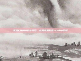 掌握COD16战斗技巧，终极攻略指南-cod16步骤