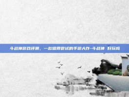 斗战神游戏评测，一款值得尝试的手游大作-斗战神 好玩吗