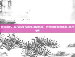 精灵q传，多元玩法与深度攻略解析，解锁新体验新乐趣-精灵q传