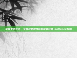 掌握平衡艺术，全面攻略提升你的游戏技能-ballance攻略
