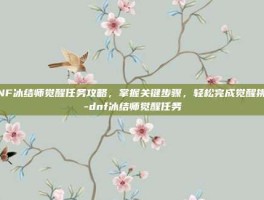 DNF冰结师觉醒任务攻略，掌握关键步骤，轻松完成觉醒挑战-dnf冰结师觉醒任务