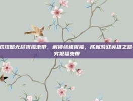 游戏攻略无尽祝福束带，解锁终极祝福，成就游戏英雄之路-无穷祝福束带
