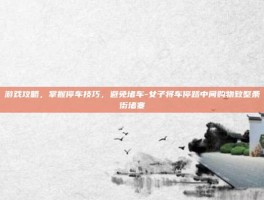 游戏攻略，掌握停车技巧，避免堵车-女子将车停路中间购物致整条街堵塞