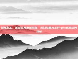 终极战士，优酷空间地址揭秘，游戏攻略大公开-pis优酷空间地址