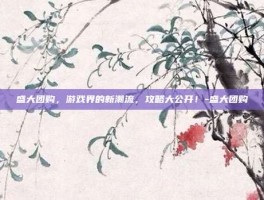 盛大团购，游戏界的新潮流，攻略大公开！-盛大团购