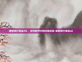 联想锋行黄金AK，游戏世界中的终极武器-联想锋行黄金ak