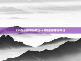 CF财富值活动网址-cf财富值活动网址