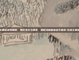 狂战士最近出装解析，强化生存与爆发，适配当前版本战斗需求-狂战士最近出装
