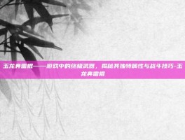 玉龙奔雷棍——游戏中的终极武器，揭秘其独特属性与战斗技巧-玉龙奔雷棍