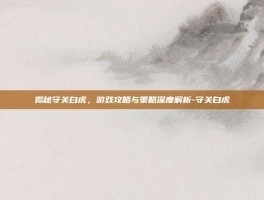 揭秘守关白虎，游戏攻略与策略深度解析-守关白虎