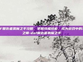 DNF复仇者恶魔之手攻略，掌握终极技能，成为游戏中的不败之师-dnf复仇者恶魔之手