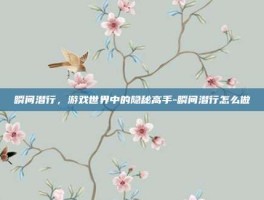 瞬间潜行，游戏世界中的隐秘高手-瞬间潜行怎么做