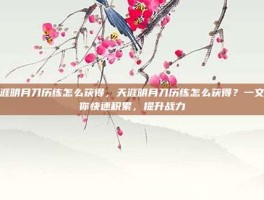 天涯明月刀历练怎么获得，天涯明月刀历练怎么获得？一文带你快速积累，提升战力