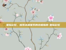星际彩虹，探索未知星系的终极指南-星际彩虹