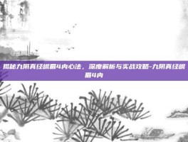 揭秘九阴真经峨眉4内心法，深度解析与实战攻略-九阴真经峨眉4内