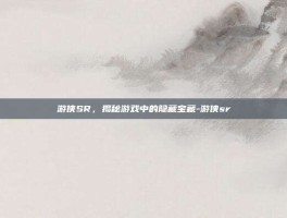 游侠SR，揭秘游戏中的隐藏宝藏-游侠sr