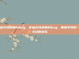 穿越火线寂静村bug，穿越火线寂静村bug，那些年我们一起卡过的快乐