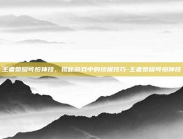 王者荣耀可怕神技，揭秘游戏中的终极技巧-王者荣耀可怕神技