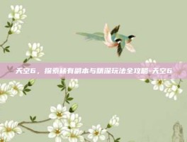 天空6，探索稀有副本与精深玩法全攻略-天空6