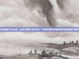 lol传送门怎么开，LOL传送门怎么开？手把手教你掌握峡谷先锋传送门技巧