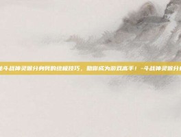 揭秘斗战神灵猴分身劈的终极技巧，助你成为游戏高手！-斗战神灵猴分身劈