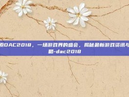 探索DAC2018，一场游戏界的盛会，揭秘最新游戏资讯与攻略-dac2018
