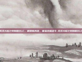 无双大蛇2特别版DLC，解锁新内容，体验终极战斗-无双大蛇2特别版DLC
