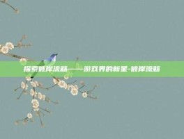 探索彼岸流觞——游戏界的新星-彼岸流觞