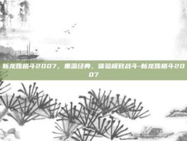 新龙珠格斗2007，重温经典，体验极致战斗-新龙珠格斗2007