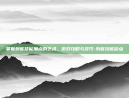 掌握刺客技能加点的艺术，游戏攻略与技巧-刺客技能加点