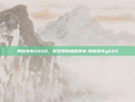 网际快车G600，游戏界的极速传奇-网际快车g600
