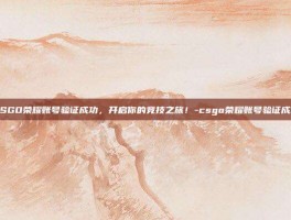 CSGO荣耀账号验证成功，开启你的竞技之旅！-csgo荣耀账号验证成功