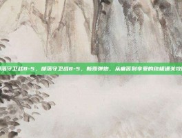部落守卫战8-5，部落守卫战8-5，新霰弹炮，从痛苦到享受的终极通关攻略