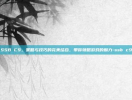 SSB C9，策略与技巧的完美结合，带你领略游戏的魅力-ssb c9