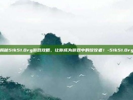 揭秘51k51.0rg游戏攻略，让你成为游戏中的佼佼者！-51k51.0rg