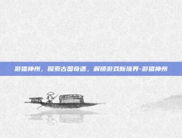 游猎神州，探索古国奇遇，解锁游戏新境界-游猎神州